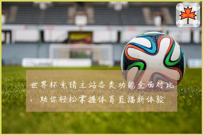 世界杯竞猜主站各类功能全面对比，助你轻松掌握体育直播新体验