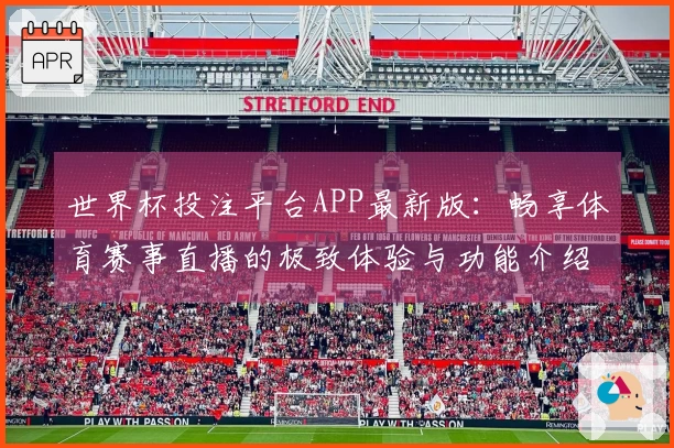世界杯投注平台APP最新版：畅享体育赛事直播的极致体验与功能介绍