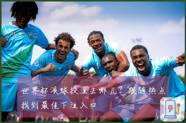 世界杯滚球投注去哪儿？跟随热点找到最佳下注入口