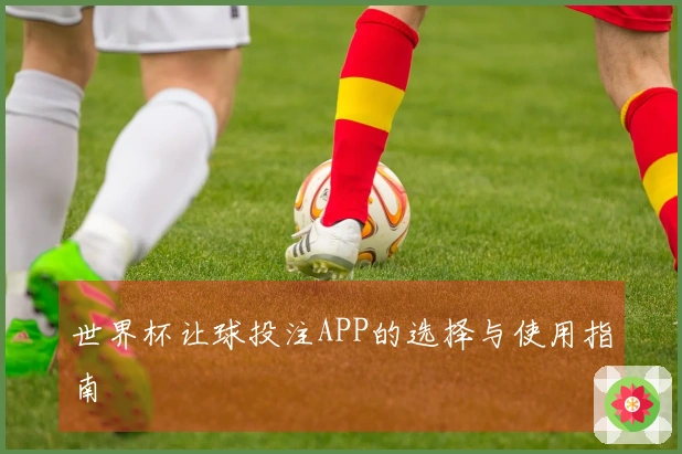 世界杯让球投注APP的选择与使用指南