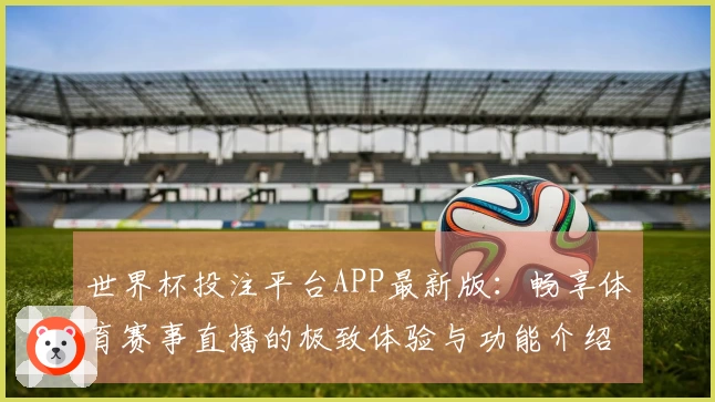 世界杯投注平台APP最新版：畅享体育赛事直播的极致体验与功能介绍
