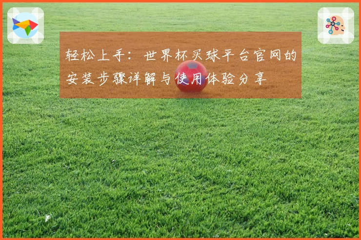 轻松上手：世界杯买球平台官网的安装步骤详解与使用体验分享