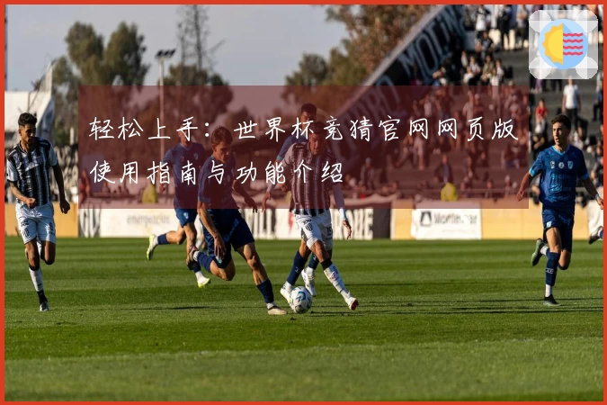 轻松上手：世界杯竞猜官网网页版使用指南与功能介绍