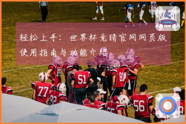 轻松上手：世界杯竞猜官网网页版使用指南与功能介绍