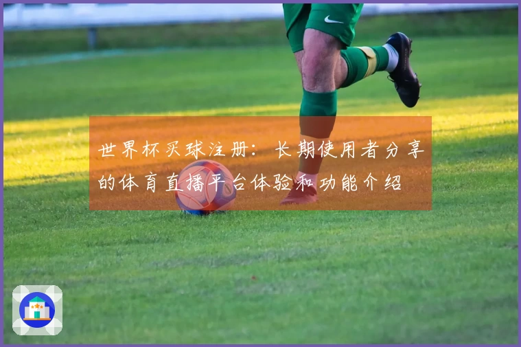 世界杯买球注册：长期使用者分享的体育直播平台体验和功能介绍