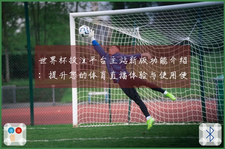 世界杯投注平台主站新版功能介绍：提升您的体育直播体验与使用便捷性