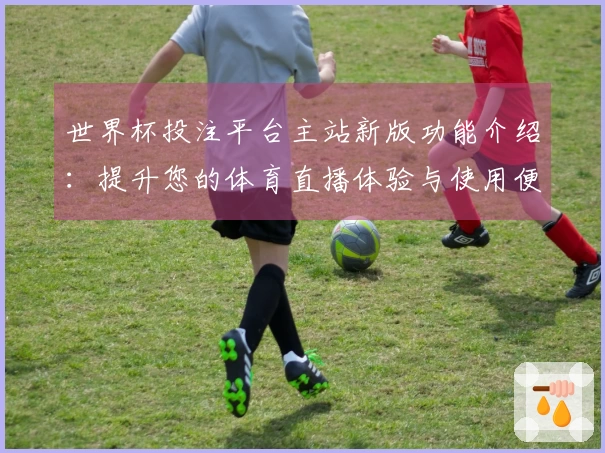 世界杯投注平台主站新版功能介绍：提升您的体育直播体验与使用便捷性