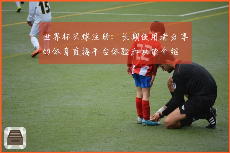 世界杯买球注册：长期使用者分享的体育直播平台体验和功能介绍