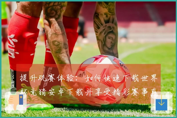 提升观赛体验:如何快速下载世界杯竞猜安卓下载并享受精彩赛事直播