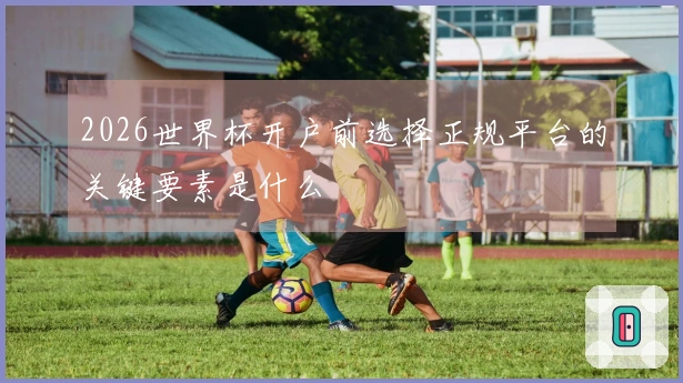 2026世界杯开户前选择正规平台的关键要素是什么