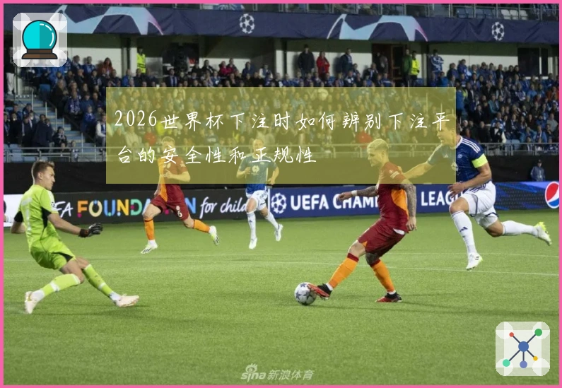 2026世界杯下注时如何辨别下注平台的安全性和正规性
