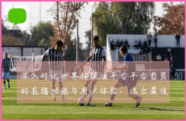 深入对比世界杯投注平台平台首页的直播功能与用户体验，选出最佳观看平台