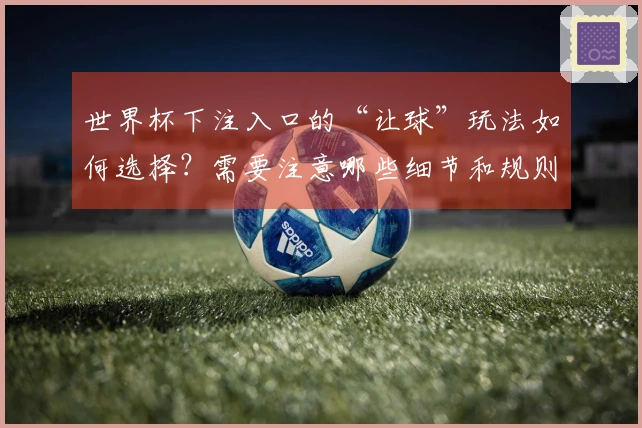 世界杯下注入口的“让球”玩法如何选择？需要注意哪些细节和规则事项？
