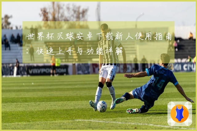 世界杯买球安卓下载新人使用指南：快速上手与功能详解