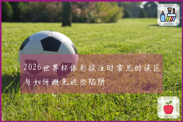 2026世界杯体彩投注时常见的误区与如何避免这些陷阱