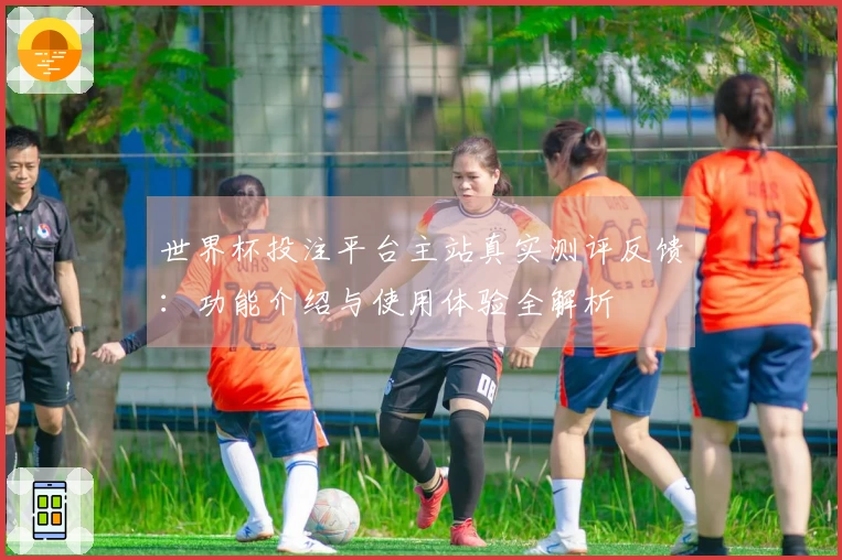 世界杯投注平台主站真实测评反馈：功能介绍与使用体验全解析