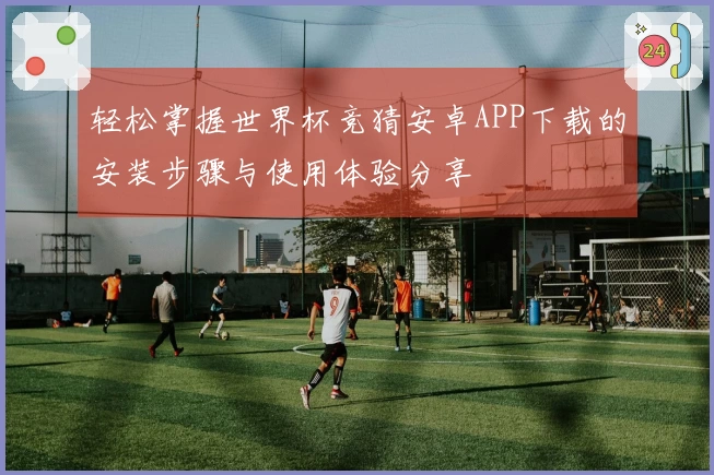 轻松掌握世界杯竞猜安卓APP下载的安装步骤与使用体验分享